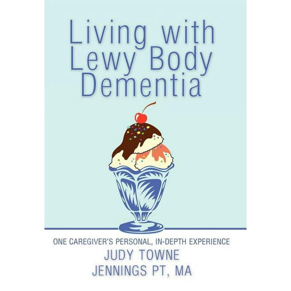 Living with Lewy Body Dementia : One Caregiver's Personal, In-Depth Experience