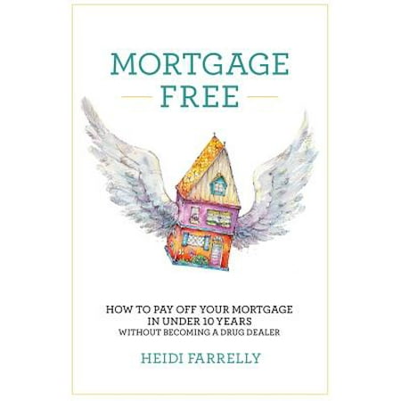 Mortgage Free : How to Pay Off Your Mortgage in Under 10 Years - Without Becoming a Drug (Best Way To Pay Off Your Mortgage)