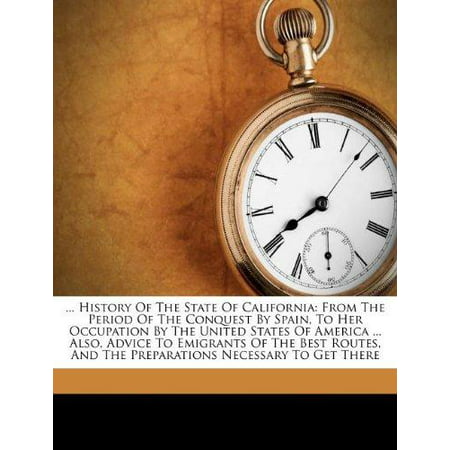 ... History of the State of California : From the Period of the Conquest by Spain, to Her Occupation by the United States of America ... Also, Advice to Emigrants of the Best Routes, and the Preparations Necessary to Get