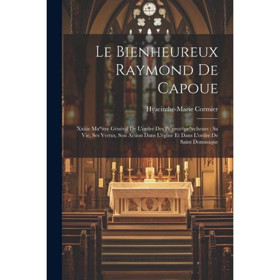 Le Bienheureux Raymond De Capoue : Xxiiie Ma^itre Général De L'ordre Des Pr`eres=pr^echeurs: Sa Vie, Ses Vertus, Son Action Dans L'église Et Dans L'ordre De Saint Dominique (Paperback)