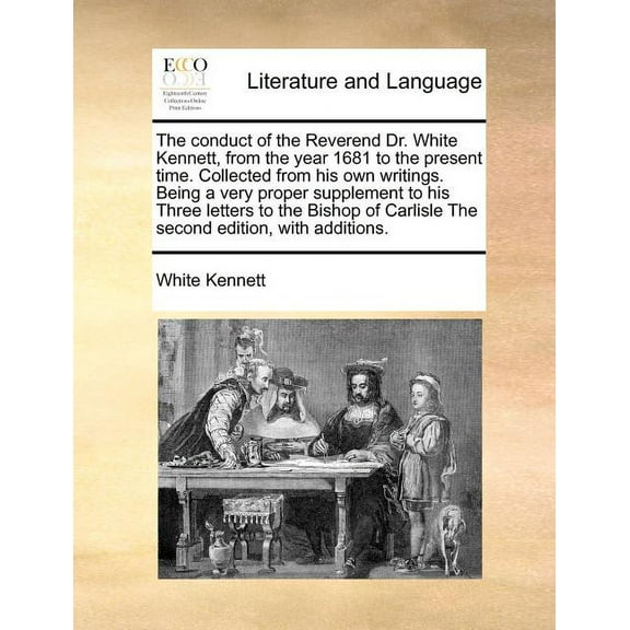 The conduct of the Reverend Dr. White Kennett, from the year 1681 to the present time. Collected from his own writings. Being a very proper supplement