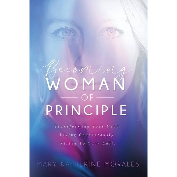 Becoming Woman of Principle: Transforming Your Mind, Living Courageously, and Rising to Your Call, (Paperback)