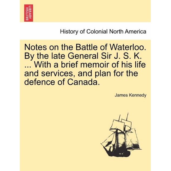 Notes on the Battle of Waterloo. By the Late General Sir J. S. K. ... with a Brief Memoir of His Life and Services, and Plan for the Defence of Canada. (Paperback)