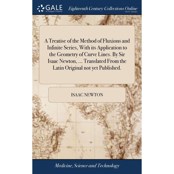 A Treatise of the Method of Fluxions and Infinite Series, With its Application to the Geometry of Curve Lines. By Sir Isaac Newton, ... Translated From the Latin Original not yet Published. (Hardcover