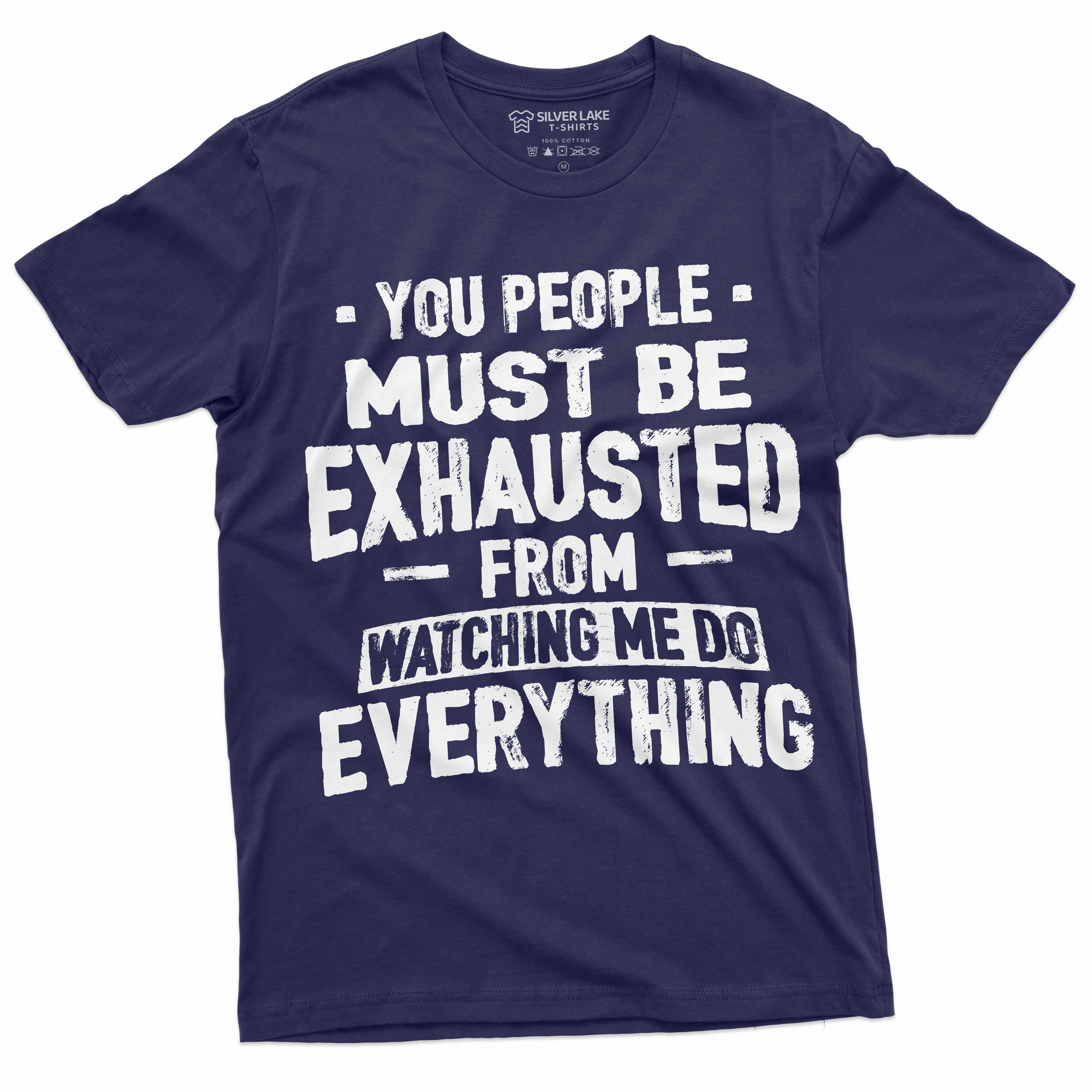 You Must Be Exhausted From Watching Me Do Everything Shirt You Must Be Exhausted From Watching Me Do Everything Shirt