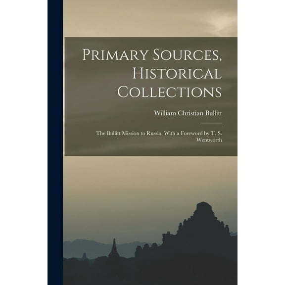 Primary Sources, Historical Collections: The Bullitt Mission to Russia, With a Foreword by T. S. Wentworth (Paperback)