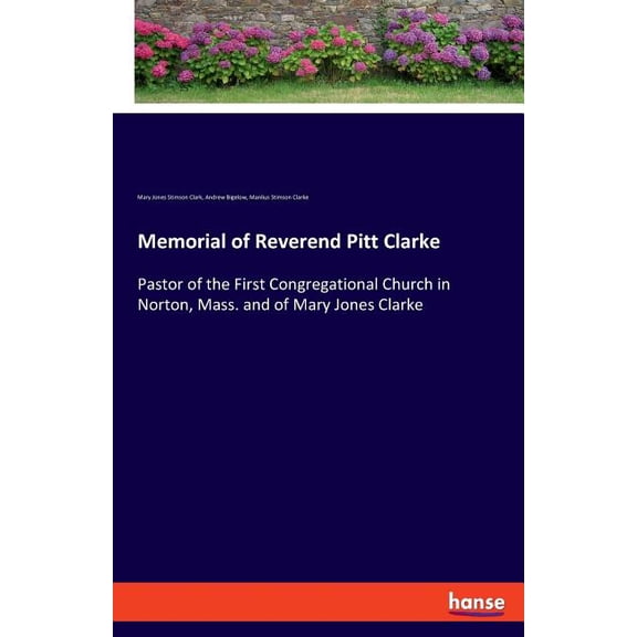 Memorial of Reverend Pitt Clarke: Pastor of the First Congregational Church in Norton, Mass. and of Mary Jones Clarke, (Paperback)