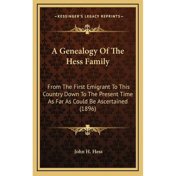 A Genealogy of the Hess Family: From the First Emigrant to This Country Down to the Present Time as Far as Could Be Ascertained (1896)