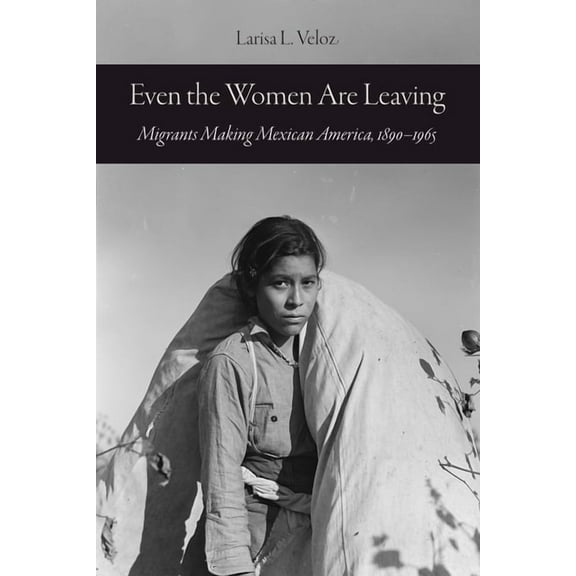 Even the Women Are Leaving: Migrants Making Mexican America, 1890-1965, (Hardcover)