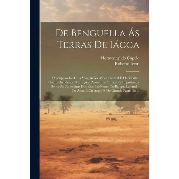 De Benguella Ás Terras De Iácca: Descripção De Uma Viagem Na Africa Central E Occidental. Comprehendendo Narrações, Aventuras, E Estudos Importantes Sobre As Cabeceiras Dos Rios Cu-Nene, Cu-Bango, Lu-