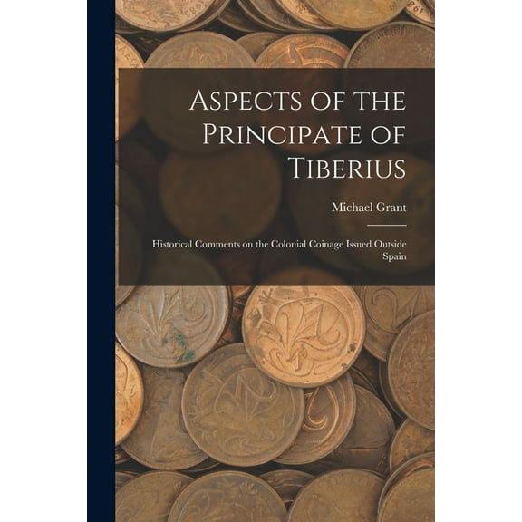 Aspects of the Principate of Tiberius; Historical Comments on the Colonial Coinage Issued Outside Spain, (Paperback)