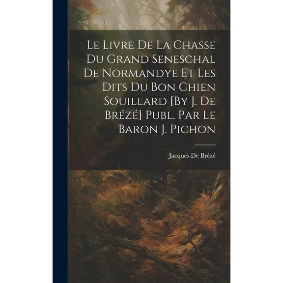 Le Livre De La Chasse Du Grand Seneschal De Normandye Et Les Dits Du Bon Chien Souillard [By J. De Brézé] Publ. Par Le Baron J. Pichon (Hardcover)