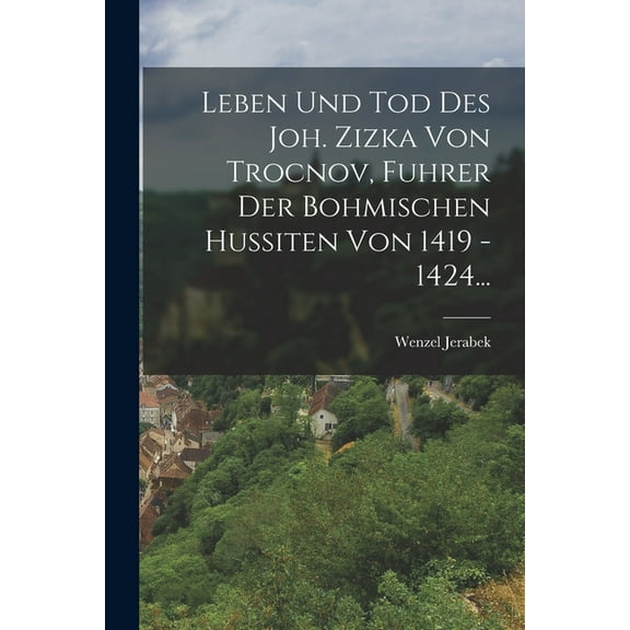 Leben Und Tod Des Joh. Zizka Von Trocnov, Fuhrer Der Bohmischen Hussiten Von 1419 - 1424... (Paperback)