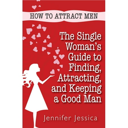 How To Attract Men: The Single Woman's Guide to Finding, Attracting, and Keeping a Good Man -