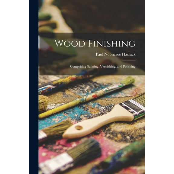 Wood Finishing: Comprising Staining, Varnishing, and Polishing, (Paperback)