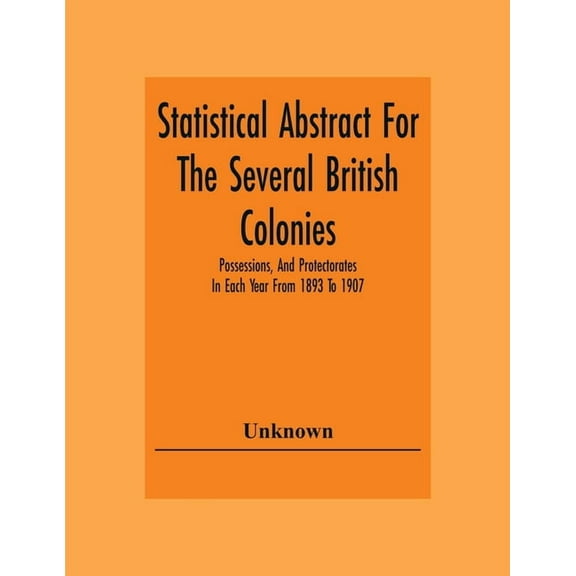 Statistical Abstract For The Several British Colonies, Possessions, And Protectorates In Each Year From 1893 To 1907, (Paperback)