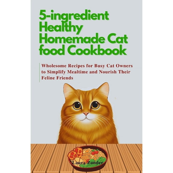 5-ingredient Healthy Homemade Cat food Cookbook: Wholesome Recipes for Busy Cat Owners to Simplify Mealtime and Nourish , (Paperback)