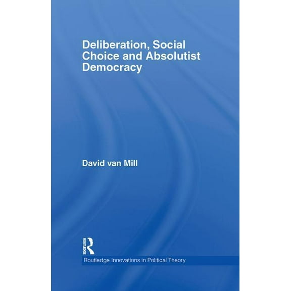 Routledge Innovations in Political Theor Deliberation, Social Choice and Absolutist Democracy, Book 22, (Hardcover)
