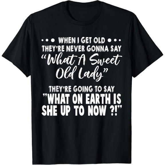 When I Get Old They’re Never Gonna Say What A Sweet Old Lady T-Shirt Shirts