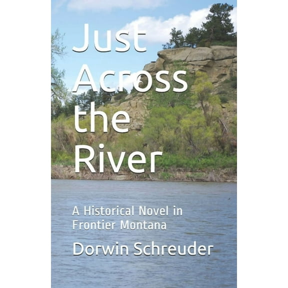 Just Across the River: A Historical Novel in Frontier Montana (Paperback) by Dorwin L Schreuder
