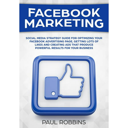 Facebook Marketing: Social Media Strategy Guide for Optimizing Your Facebook Advertising Page, Getting Lots of Likes and Creating Ads That Produce Powerful Results for Your Business -