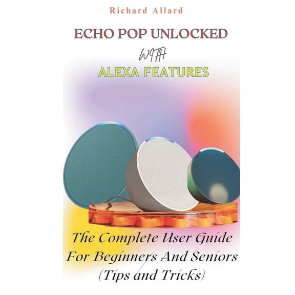 Echo Pop Unlocked with Alexa Features: The Complete User Guide For Beginners And Seniors-Tips and Tricks, (Paperback)