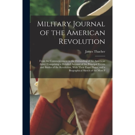Military Journal of the American Revolution: From the Commencement to the Disbanding of the American Army; Comprising a Detailed Account of the Principal Events and Battles of the Revolution, With The