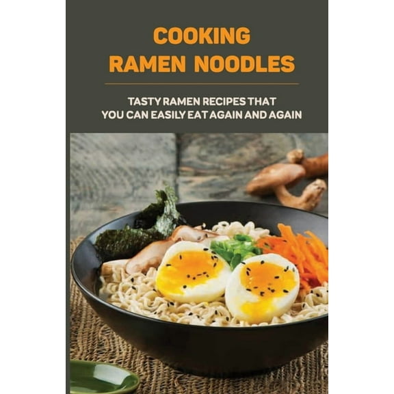 Cooking Ramen Noodles: Tasty Ramen Recipes That You Can Easily Eat Again And Again: Ramen Noodle Recipes For Beginners (Paperback)