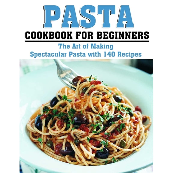 Pasta Cookbook for Beginners: The Art of Making Spectacular Pasta with 140 Recipes (Paperback)