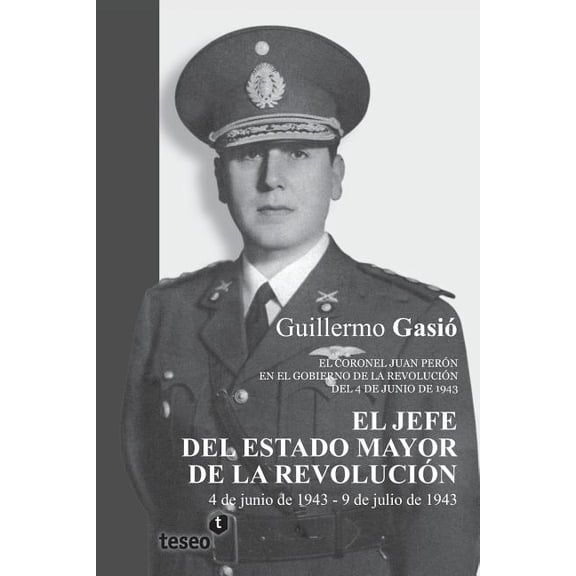 El Jefe del Estado Mayor de La Revolucion: El Coronel Juan Peron En El Gobierno de La Revolucion del 4 de Junio de 1943 (Spanish)