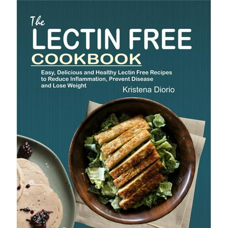 The Lectin Free Cookbook: Easy, Delicious and Healthy Lectin Free Recipes to Reduce Inflammation, Prevent Disease and Lose Weight -