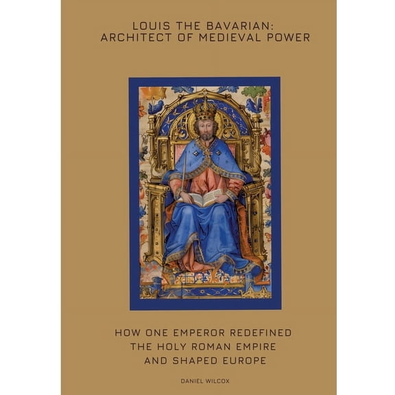Louis the Bavarian: Architect of Medieval Power: How One Emperor Redefined the Holy Roman Empire and Shaped Europe, (Paperback)