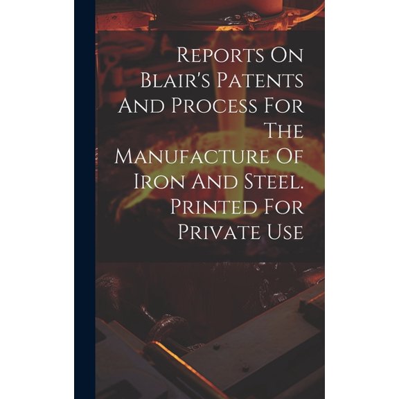 Reports On Blair's Patents And Process For The Manufacture Of Iron And Steel. Printed For Private Use, (Hardcover)