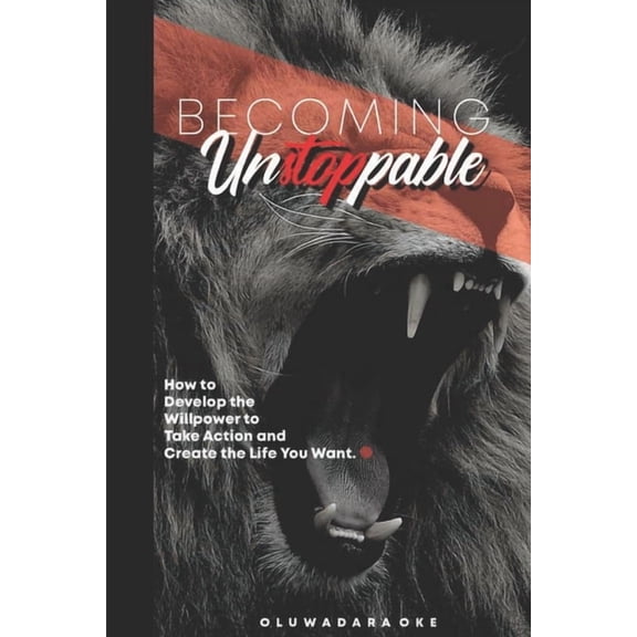 Becoming Unstoppable: How to Develop the Willpower to Take Action and Create the Life You Want, (Paperback)