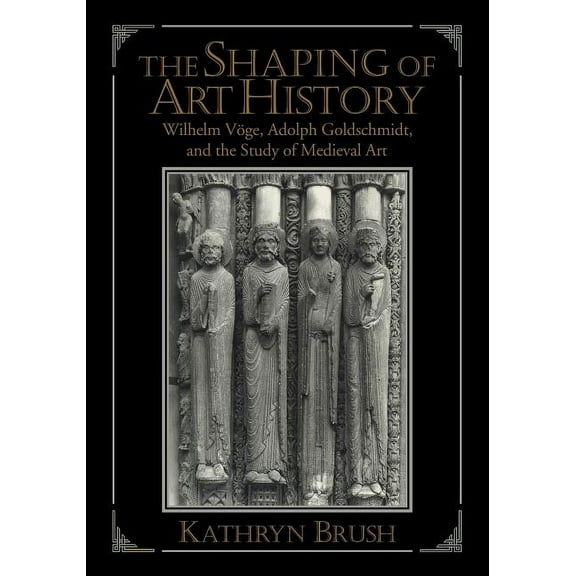 The Shaping of Art History: Wilhelm Voge, Adolph Goldschmidt, and the Study of Medieval Art, (Paperback)