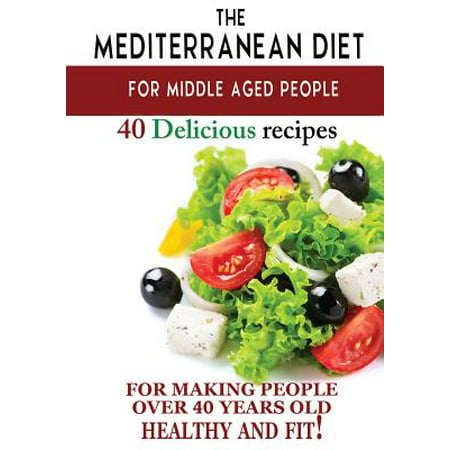 Mediterranean Diet for Middle Aged People : 40 Delicious Recipes to Make People Over 40 Years Old Healthy and (Best Diet For 40 Year Old Woman)