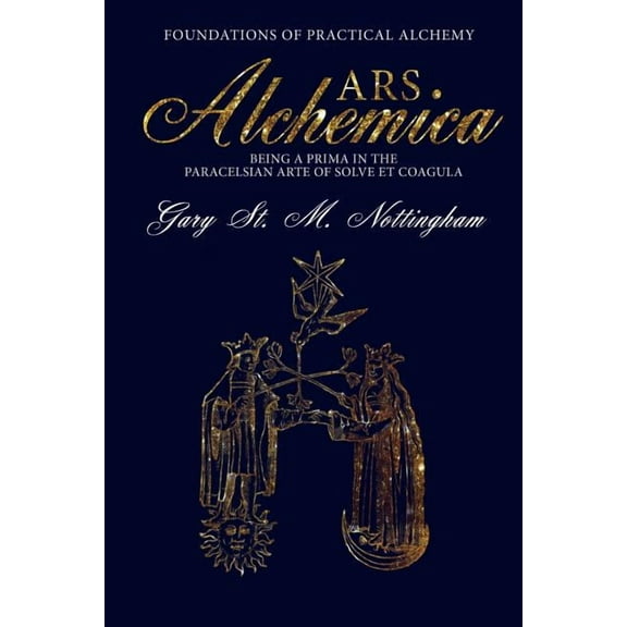 ARS ALCHEMICA - Foundations of Practical Alchemy: Being a Prima in the Paracelsian Arte of Solve et Coagula, (Paperback)