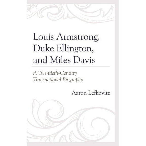 Louis Armstrong, Duke Ellington, and Miles Davis: A Twentieth-Century Transnational Biography, (Paperback)