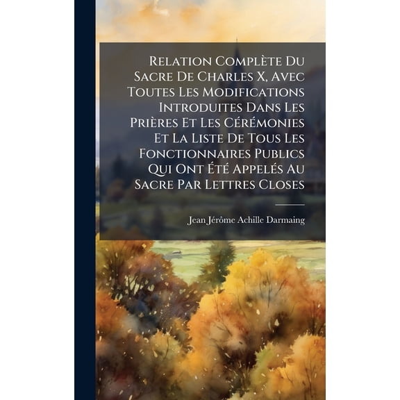 Relation ComplÃ¨te Du Sacre De Charles X, Avec Toutes Les Modifications Introduites Dans Les PriÃ¨res Et Les CÃ(c)rÃ(c)mon, (Hardcover)