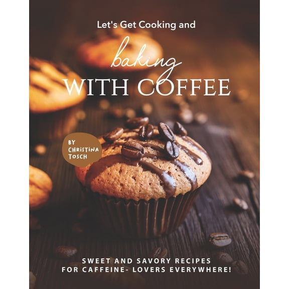 Let's Get Cooking and Baking with Coffee: Sweet and Savory Recipes for Caffeine- Lovers Everywhere!, (Paperback)