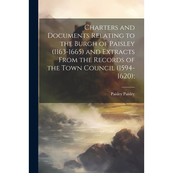 Charters and Documents Relating to the Burgh of Paisley (1163-1665) and Extracts From the Records of the Town Council (1594-1620); (Paperback)