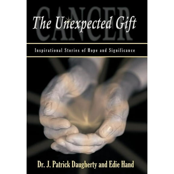 Cancer: The Unexpected Gift: Inspirational Stories of Hope & Significance, (Hardcover)