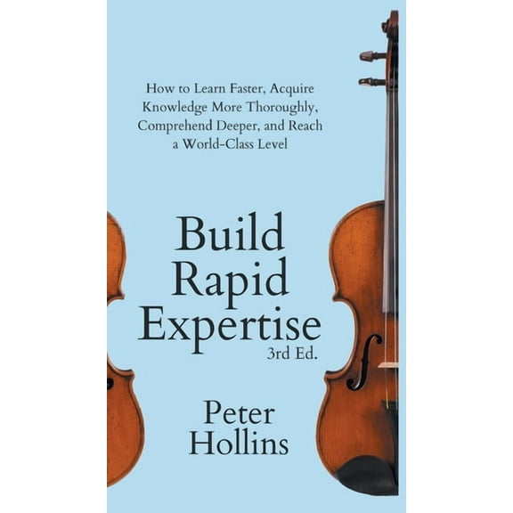 Build Rapid Expertise: How to Learn Faster, Acquire Knowledge More Thoroughly, Comprehend Deeper, and Reach a World-Clas, (Hardcover)
