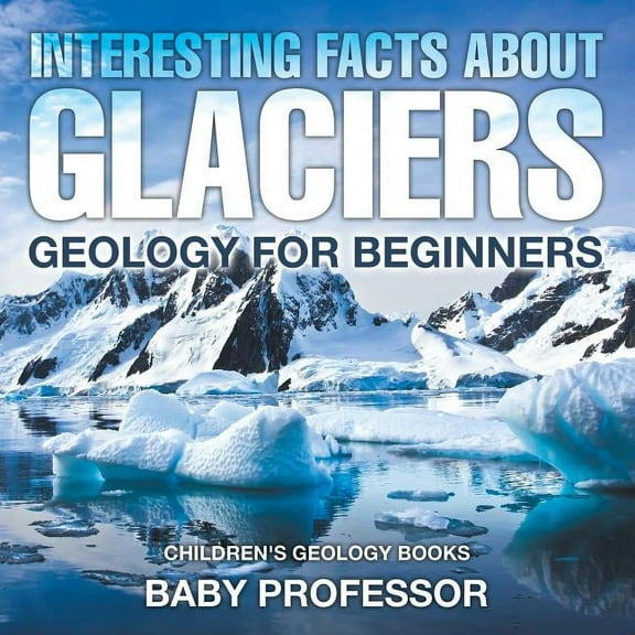 Interesting Facts About Glaciers - Geology for Beginners Children's Geology Books, (Paperback)
