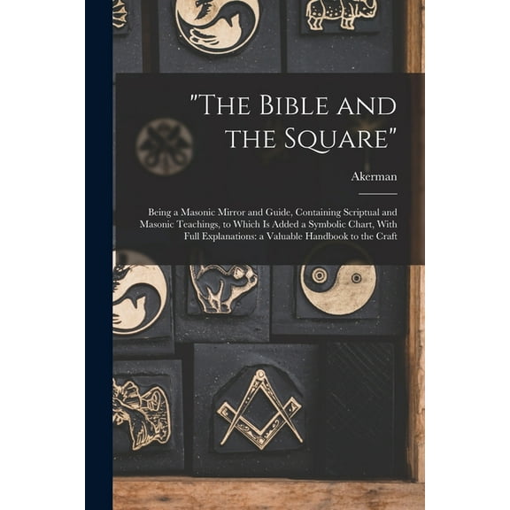 "The Bible and the Square": Being a Masonic Mirror and Guide, Containing Scriptual and Masonic Teachings, to Which is Added a Symbolic Chart, With Full Explanations: a Valuable Handbook to the Craft (