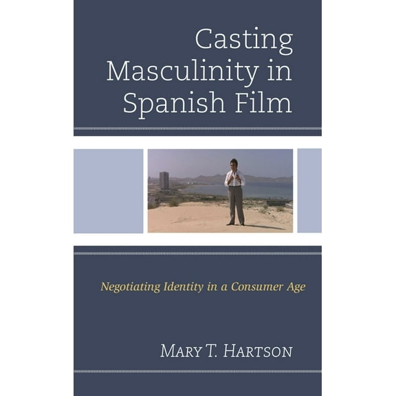 Casting Masculinity in Spanish Film: Negotiating Identity in a Consumer Age, (Hardcover)