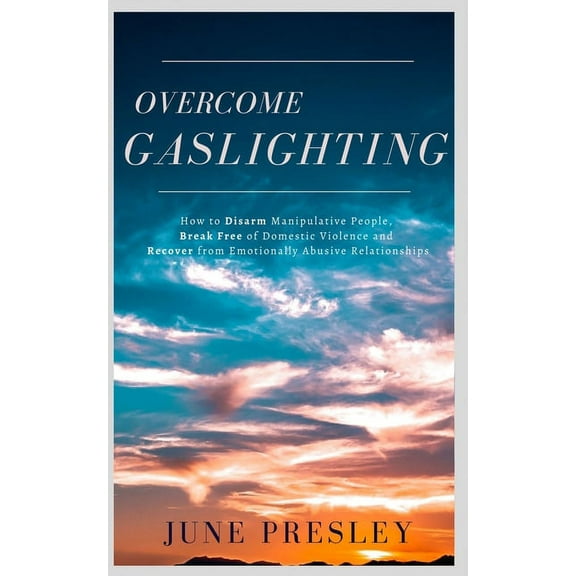 Overcome Gaslighting: Overcome Gaslighting: How To Disarm Manipulative People, Break Free Of Domestic Violence And Recover From Emotionally Abusive Relationships (Paperback)