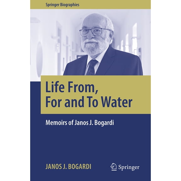 Springer Biographies Life From, for and to Water: Memoirs of Janos J. Bogardi, (Hardcover)