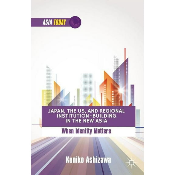 Asia Today Japan, the US, and Regional Institution-Building in the New Asia: When Identity Matters, (Hardcover)