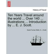 Ten Years Travel around the world ... Over 140 ... illustrations ... Introduction by ... E. J. Scott. (Paperback)